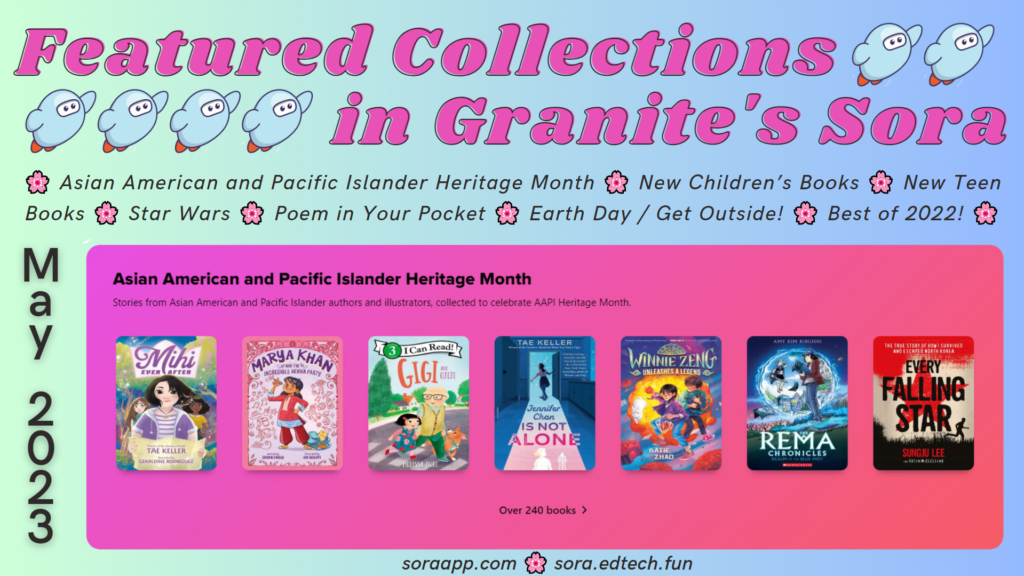 Featured Collections in Granite's Sora - Asian American and Pacific Island Heritage Month - New Children's Books - New Teen Books - Star Wars - Poem in Your Pocket - Earth Day / Get Outside! - Best of 2022! - May 2023 - soraapp.com - sora.edtech.fun