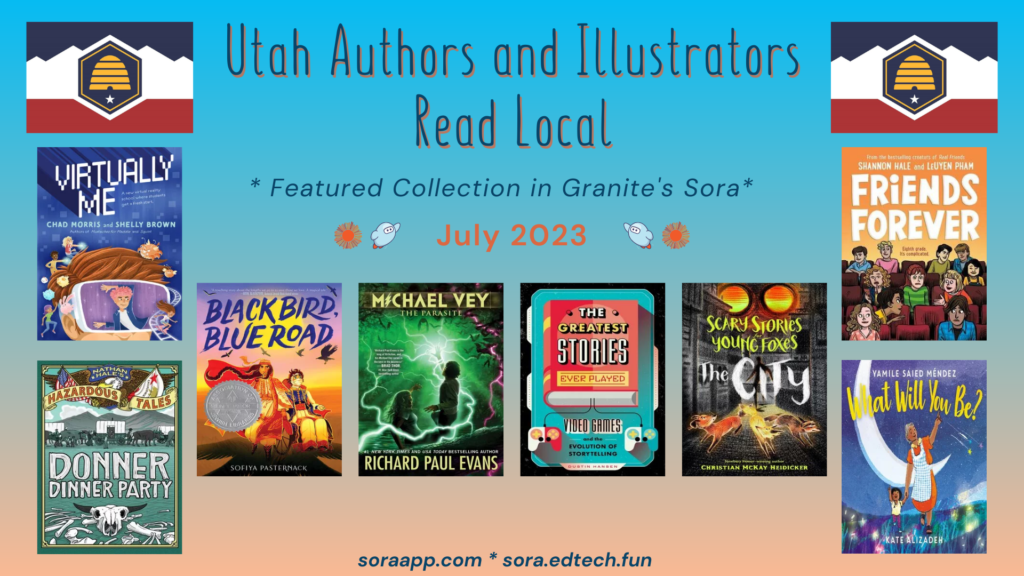 Utah Authors and Illustrators
Read Local
Featured Collection in Granite's Sora
July 2023
soraapp.com * sora.edtech.fun
Image features the new Utah flag and cover images of various books by authors or illustrators who live in Utah.
