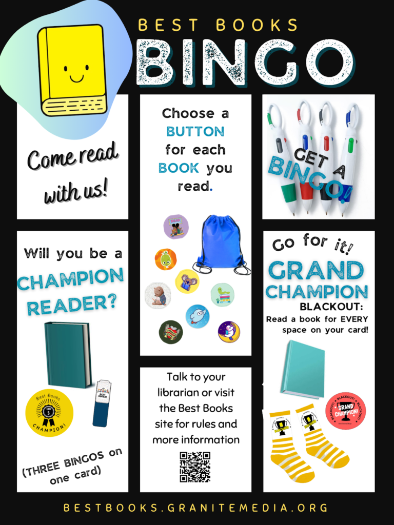 Best Books Bingo Infographic
Come read with us!
Choose a BUTTON for each BOOK you read.
GET A BINGO!
Will you be a CHAMPION READER?
Go for it! GRAND CHAMPION BLACKOUT: Read a book for EVERY space on your card!
Talk to your librarian or visti the Best Books site for rules and more information
https://bestbooks.granitemedia.org